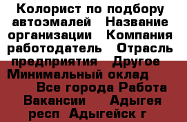 Колорист по подбору автоэмалей › Название организации ­ Компания-работодатель › Отрасль предприятия ­ Другое › Минимальный оклад ­ 15 000 - Все города Работа » Вакансии   . Адыгея респ.,Адыгейск г.